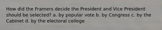 How did the Framers decide the President and Vice President should be selected? a. by popular vote b. by Congress c. by the Cabinet d. by the electoral college