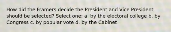 How did the Framers decide the President and Vice President should be selected? Select one: a. by the electoral college b. by Congress c. by popular vote d. by the Cabinet