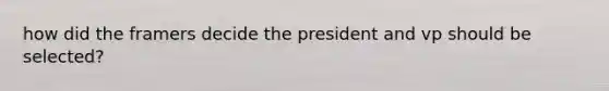 how did the framers decide the president and vp should be selected?