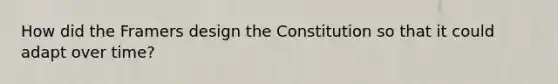 How did the Framers design the Constitution so that it could adapt over time?