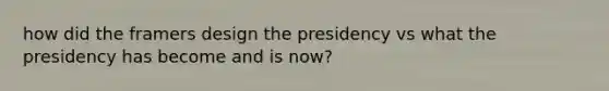 how did the framers design the presidency vs what the presidency has become and is now?