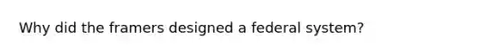 Why did the framers designed a federal system?