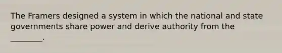 The Framers designed a system in which the national and state governments share power and derive authority from the ________.