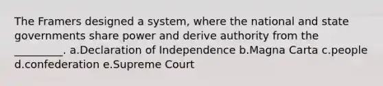 The Framers designed a system, where the national and state governments share power and derive authority from the _________. a.Declaration of Independence b.Magna Carta c.people d.confederation e.Supreme Court