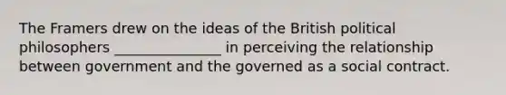 The Framers drew on the ideas of the British political philosophers _______________ in perceiving the relationship between government and the governed as a social contract.