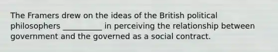 The Framers drew on the ideas of the British political philosophers __________ in perceiving the relationship between government and the governed as a social contract.