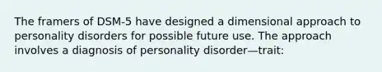 The framers of DSM-5 have designed a dimensional approach to personality disorders for possible future use. The approach involves a diagnosis of personality disorder—trait: