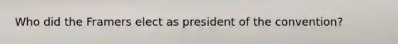 Who did the Framers elect as president of the convention?