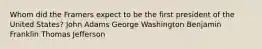 Whom did the Framers expect to be the first president of the United States? John Adams George Washington Benjamin Franklin Thomas Jefferson