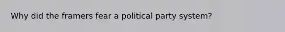 Why did the framers fear a political party system?