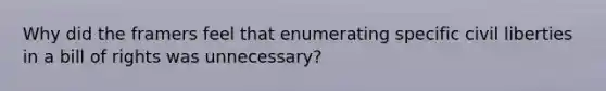 Why did the framers feel that enumerating specific civil liberties in a bill of rights was unnecessary?