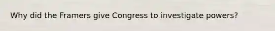 Why did the Framers give Congress to investigate powers?