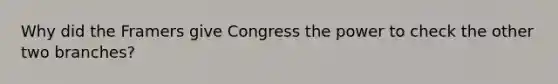 Why did the Framers give Congress the power to check the other two branches?