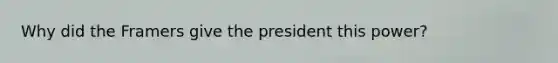 Why did the Framers give the president this power?