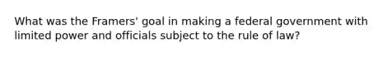 What was the Framers' goal in making a federal government with limited power and officials subject to the rule of law?