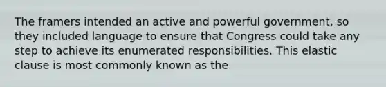 The framers intended an active and powerful government, so they included language to ensure that Congress could take any step to achieve its enumerated responsibilities. This elastic clause is most commonly known as the