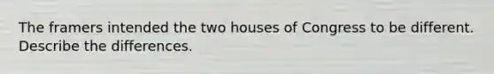 The framers intended the two houses of Congress to be different. Describe the differences.