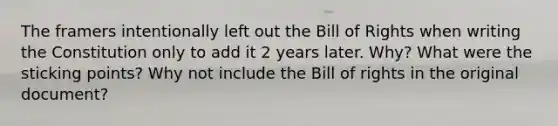 The framers intentionally left out the Bill of Rights when writing the Constitution only to add it 2 years later. Why? What were the sticking points? Why not include the Bill of rights in the original document?