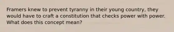 Framers knew to prevent tyranny in their young country, they would have to craft a constitution that checks power with power. What does this concept mean?