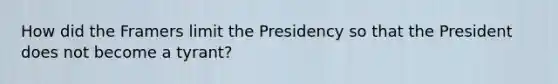 How did the Framers limit the Presidency so that the President does not become a tyrant?