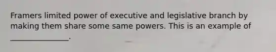 Framers limited power of executive and legislative branch by making them share some same powers. This is an example of _______________.