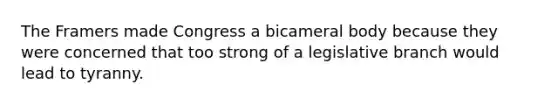 The Framers made Congress a bicameral body because they were concerned that too strong of a legislative branch would lead to tyranny.