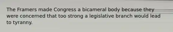 The Framers made Congress a bicameral body because they were concerned that too strong a legislative branch would lead to tyranny.