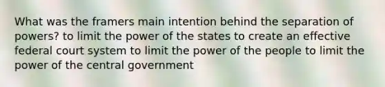 What was the framers main intention behind the separation of powers? to limit the power of the states to create an effective federal court system to limit the power of the people to limit the power of the central government