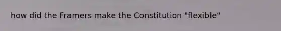 how did the Framers make the Constitution "flexible"