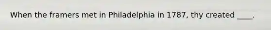 When the framers met in Philadelphia in 1787, thy created ____.