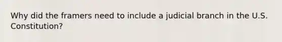 Why did the framers need to include a judicial branch in the U.S. Constitution?