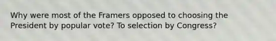 Why were most of the Framers opposed to choosing the President by popular vote? To selection by Congress?