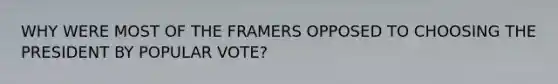 WHY WERE MOST OF THE FRAMERS OPPOSED TO CHOOSING THE PRESIDENT BY POPULAR VOTE?