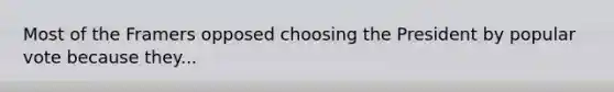 Most of the Framers opposed choosing the President by popular vote because they...