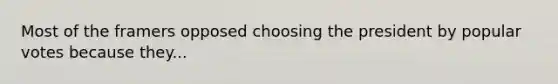 Most of the framers opposed choosing the president by popular votes because they...