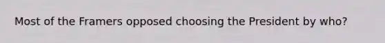 Most of the Framers opposed choosing the President by who?