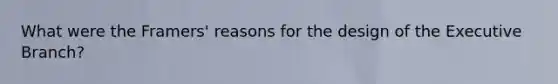 What were the Framers' reasons for the design of the Executive Branch?