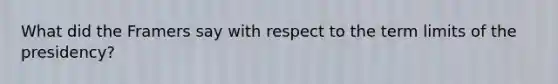 What did the Framers say with respect to the term limits of the presidency?