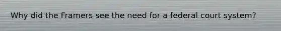 Why did the Framers see the need for a federal court system?