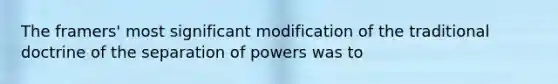 The framers' most significant modification of the traditional doctrine of the separation of powers was to