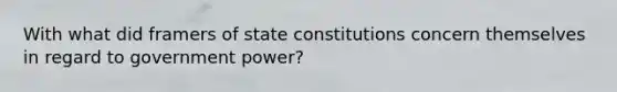 With what did framers of state constitutions concern themselves in regard to government power?