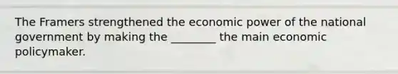 The Framers strengthened the economic power of the national government by making the ________ the main economic policymaker.