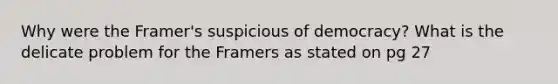 Why were the Framer's suspicious of democracy? What is the delicate problem for the Framers as stated on pg 27