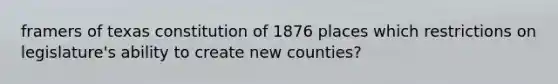 framers of texas constitution of 1876 places which restrictions on legislature's ability to create new counties?