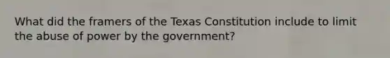 What did the framers of the Texas Constitution include to limit the abuse of power by the government?​