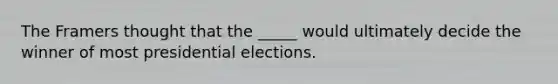 The Framers thought that the _____ would ultimately decide the winner of most presidential elections.