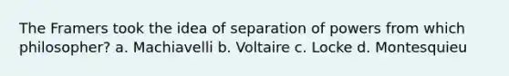 The Framers took the idea of separation of powers from which philosopher? a. Machiavelli b. Voltaire c. Locke d. Montesquieu