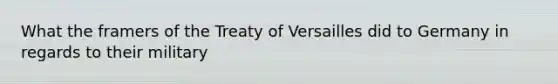 What the framers of the Treaty of Versailles did to Germany in regards to their military