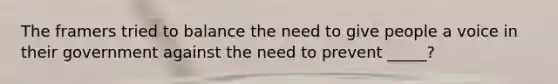 The framers tried to balance the need to give people a voice in their government against the need to prevent _____?