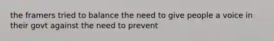 the framers tried to balance the need to give people a voice in their govt against the need to prevent